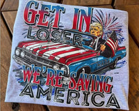 Get In Loser We're Saving America shirt / sweatshirt